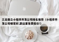 三足鼎立小程序開發(fā)公司排名推薦（小程序開發(fā)公司哪家好,戳這里免費(fèi)報(bào)價(jià)!）