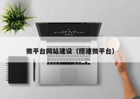 微平臺網(wǎng)站建設(shè)（搭建微平臺）