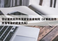 學計算機軟件開發(fā)就業(yè)前景如何（計算機軟件開發(fā)專業(yè)的就業(yè)方向）