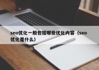 seo優(yōu)化一般包括哪些優(yōu)化內容（seo 優(yōu)化是什么）