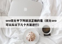 seo優(yōu)化中下列說法正確的是（優(yōu)化seo可以從以下幾個方面進(jìn)行）