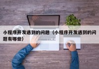小程序開(kāi)發(fā)遇到的問(wèn)題（小程序開(kāi)發(fā)遇到的問(wèn)題有哪些）