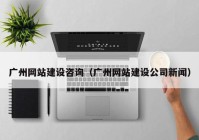 廣州網(wǎng)站建設(shè)咨詢（廣州網(wǎng)站建設(shè)公司新聞）