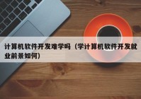 計算機軟件開發(fā)難學嗎（學計算機軟件開發(fā)就業(yè)前景如何）