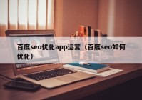 百度seo優(yōu)化app運(yùn)營(yíng)（百度seo如何優(yōu)化）