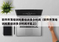 軟件開發(fā)培訓(xùn)班要培訓(xùn)多少時(shí)間（軟件開發(fā)培訓(xùn)班要培訓(xùn)多少時(shí)間才能上）