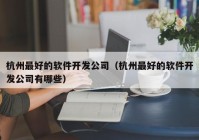 杭州最好的軟件開發(fā)公司（杭州最好的軟件開發(fā)公司有哪些）