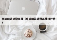 高端網(wǎng)站建設品牌（高端網(wǎng)站建設品牌排行榜）