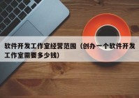 軟件開(kāi)發(fā)工作室經(jīng)營(yíng)范圍（創(chuàng)辦一個(gè)軟件開(kāi)發(fā)工作室需要多少錢(qián)）