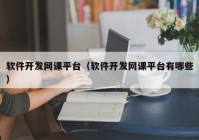 軟件開發(fā)網(wǎng)課平臺（軟件開發(fā)網(wǎng)課平臺有哪些）