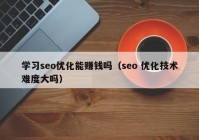 學習seo優(yōu)化能賺錢嗎（seo 優(yōu)化技術(shù)難度大嗎）